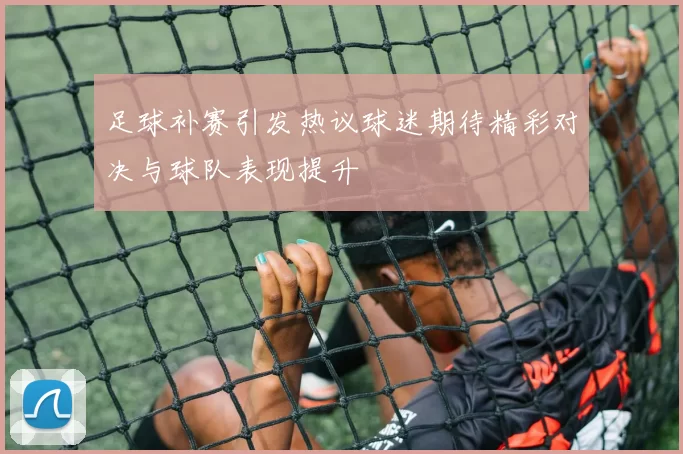 足球补赛引发热议球迷期待精彩对决与球队表现提升