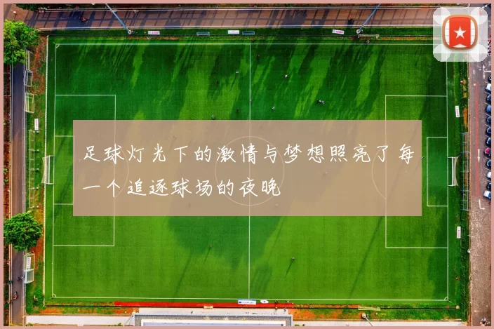 足球灯光下的激情与梦想照亮了每一个追逐球场的夜晚