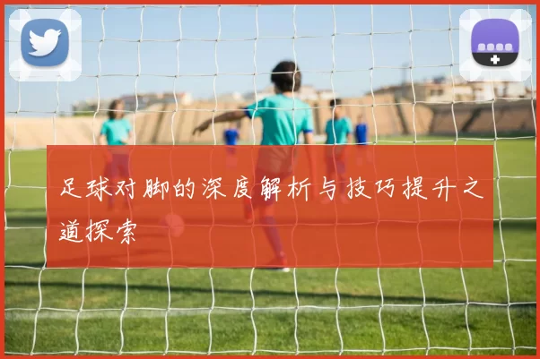 足球对脚的深度解析与技巧提升之道探索