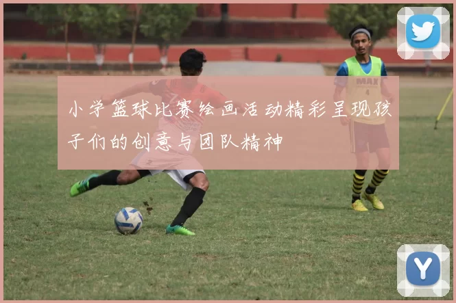 小学篮球比赛绘画活动精彩呈现孩子们的创意与团队精神