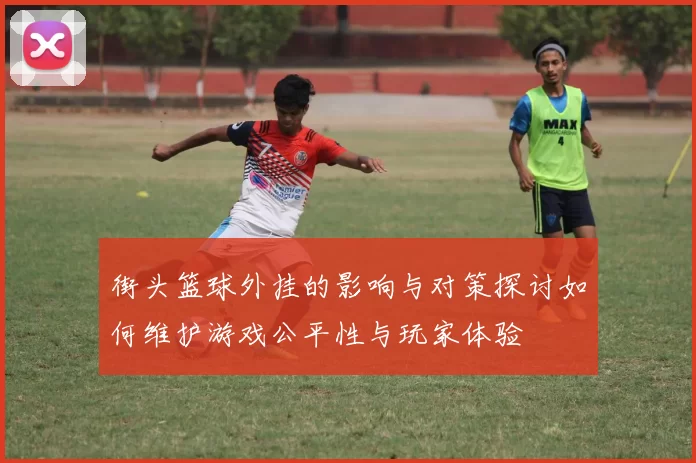 街头篮球外挂的影响与对策探讨如何维护游戏公平性与玩家体验