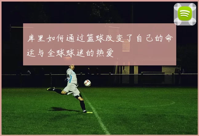 库里如何通过篮球改变了自己的命运与全球球迷的热爱