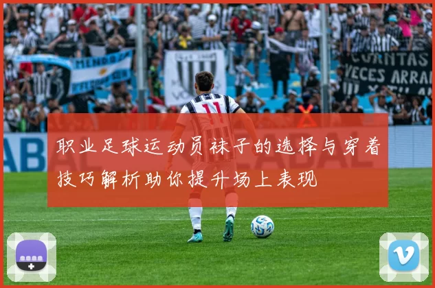 职业足球运动员袜子的选择与穿着技巧解析助你提升场上表现