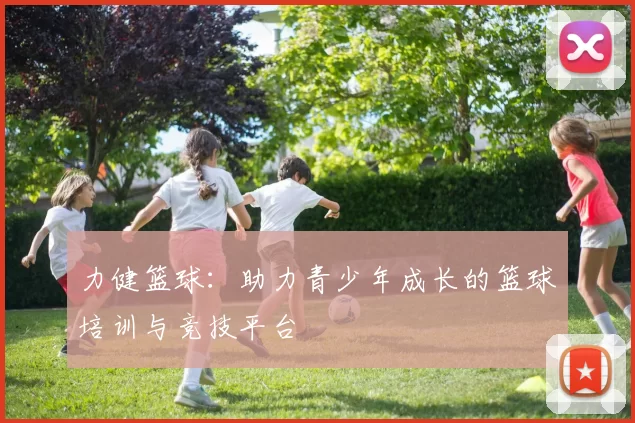 力健篮球：助力青少年成长的篮球培训与竞技平台