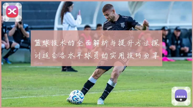 篮球技术的全面解析与提升方法探讨适合各水平球员的实用技巧分享