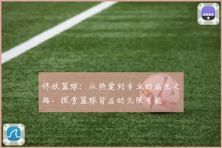 佟欣篮球：从热爱到专业的成长之路，探索篮球背后的无限可能