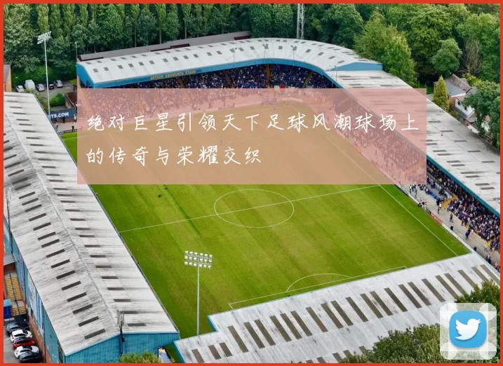 绝对巨星引领天下足球风潮球场上的传奇与荣耀交织