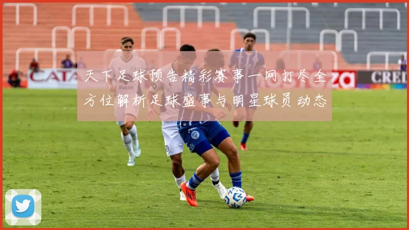 天下足球预告精彩赛事一网打尽全方位解析足球盛事与明星球员动态